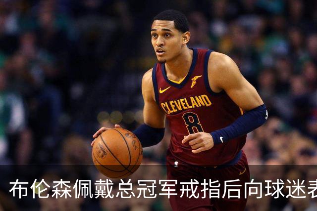布伦森佩戴总冠军戒指后向球迷表达感激之情