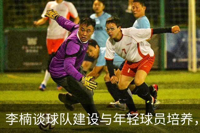 李楠谈球队建设与年轻球员培养，沃特斯首秀表现抢眼