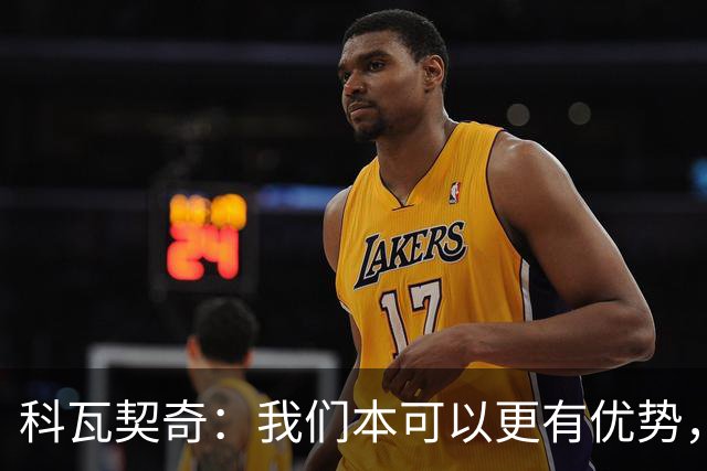 科瓦契奇：我们本可以更有优势，必须避免重蹈覆辙